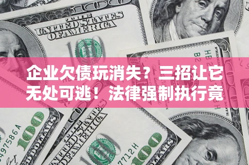 北京企业欠债玩消失？三招让它无处可逃！法律强制执行竟比讨债公司还狠？