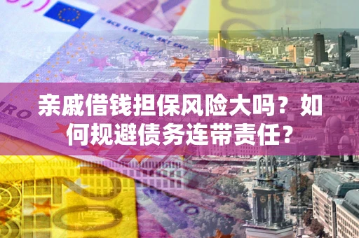 北京亲戚借钱担保风险大吗？如何规避债务连带责任？